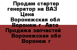 Продам стартер, генератор на ВАЗ 09 › Цена ­ 1 000 - Воронежская обл., Воронеж г. Авто » Продажа запчастей   . Воронежская обл.,Воронеж г.